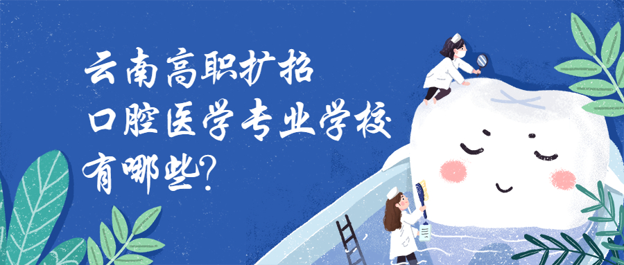 云南高职扩招学校名单2020:云南高职扩招口腔医学专业学校有哪些?