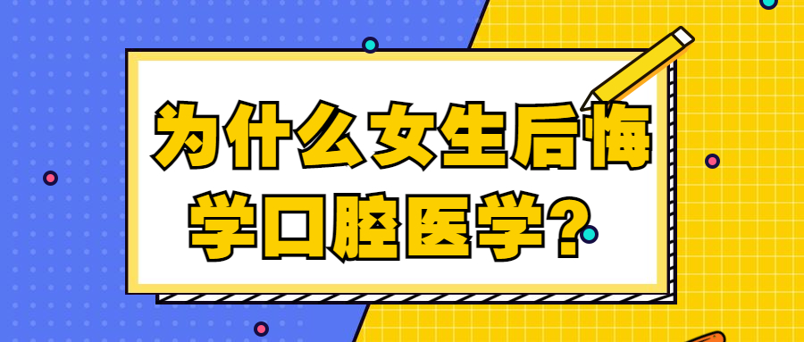 为什么女生后悔学口腔医学口腔医学就是个垃圾专业是真的吗