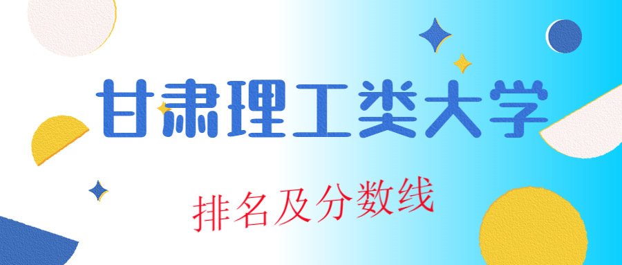 甘肃理工类大学排名及分数线汇总2022高考参考