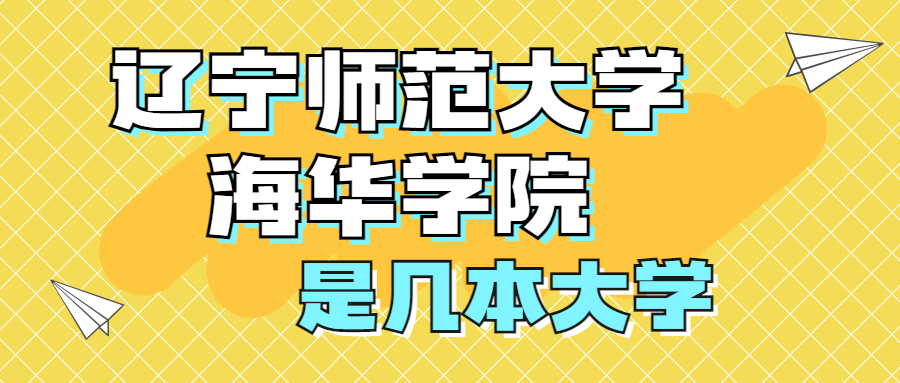 辽宁师范大学海华学院是几本院校多少分录取是一本还是二本