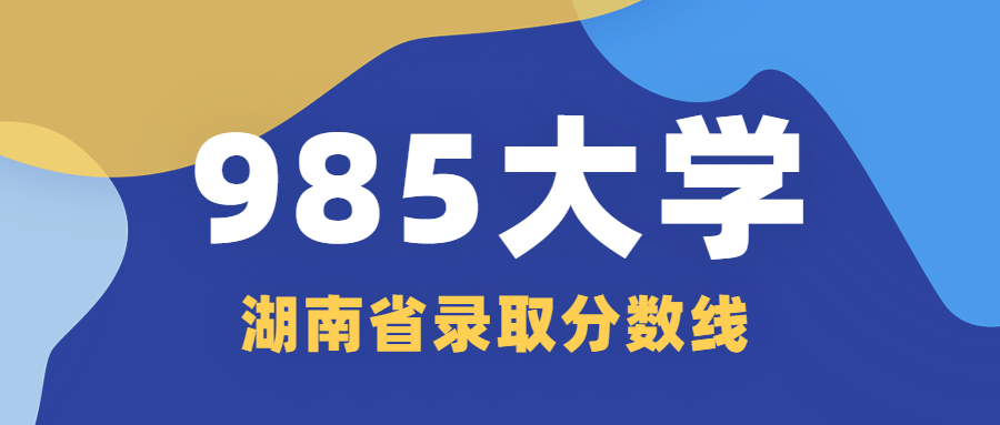 985大学在湖南省录取分数线排名 21年理科 文科高考生参考