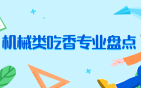 机械类最吃香的专业是什么？大学机械类专业难学吗？适合男生考大学选！