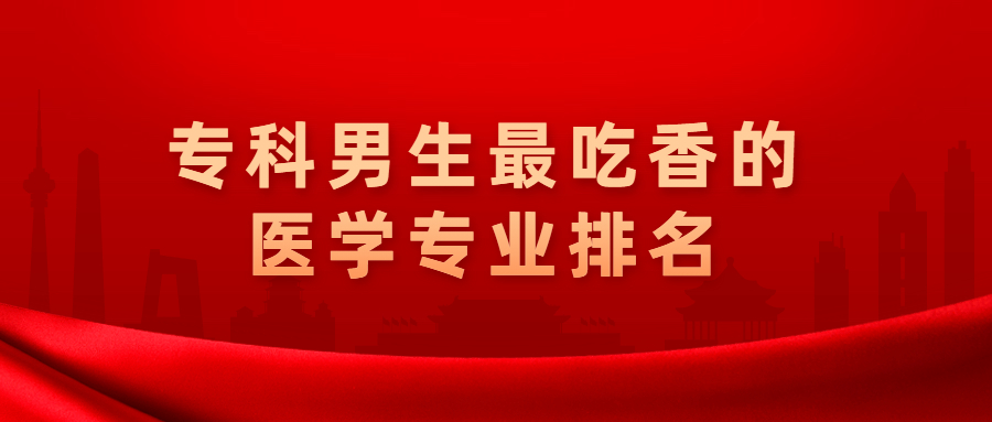 专科男生最吃香的医学专业排名高职专科学医什么专业好就业