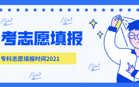 专科什么时候开始报志愿2021？专科填报志愿时间2021（含截止时间）