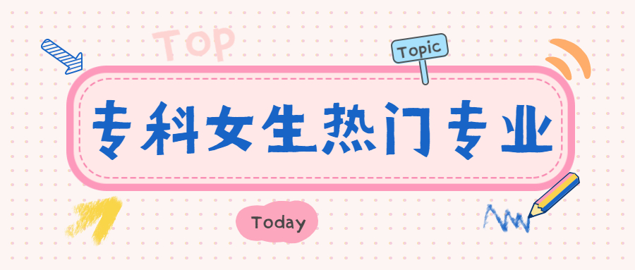 2021专科热门专业女生：大专女生最吃香的专业