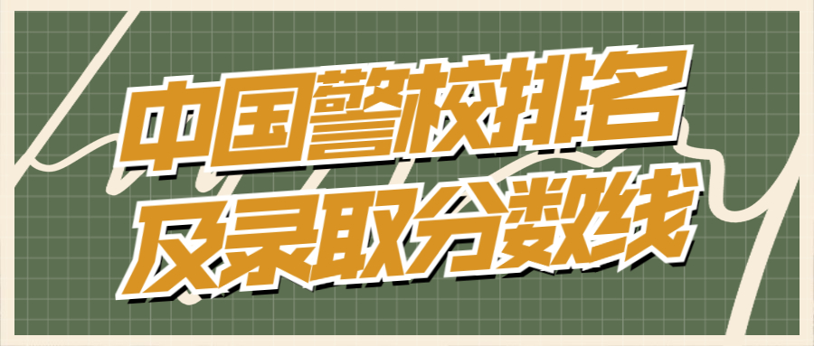 2022年中国警校排名及录取分数线汇总（2022年参考）