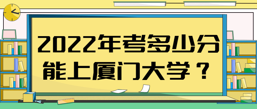 2022年考多少分能上厦门大学？附2021年厦门大学最低录取分数线