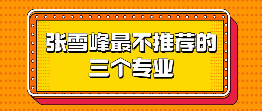 張雪峰最不推薦三個專業：比四大天坑專業還坑的專業是哪些？