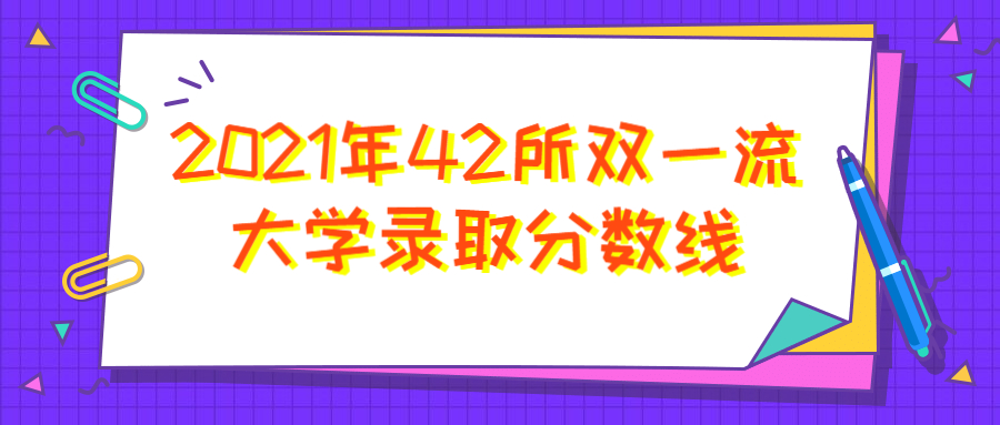 2021年42所雙一流大學(xué)錄取分?jǐn)?shù)線（各學(xué)校最低分）