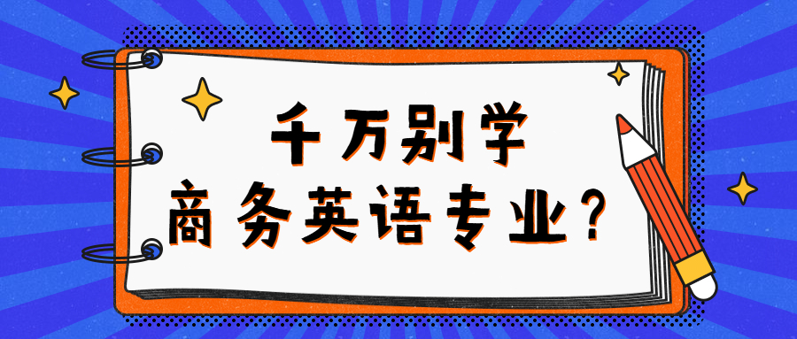 為什麼說千萬別學商務英語專業商務英語專業後悔死了是真的嗎