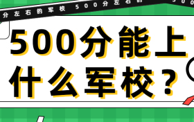 500分能上什么军校？500分左右的军校有哪些？（2022年必看）