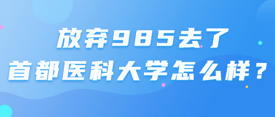 放棄985去了首都醫(yī)科大學怎么樣？首都醫(yī)科大學為啥不是雙一流？