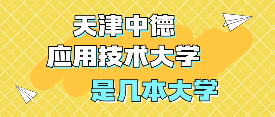 天津中德應用技術大學是一本還是二本？是幾本？在全國排名怎么樣？