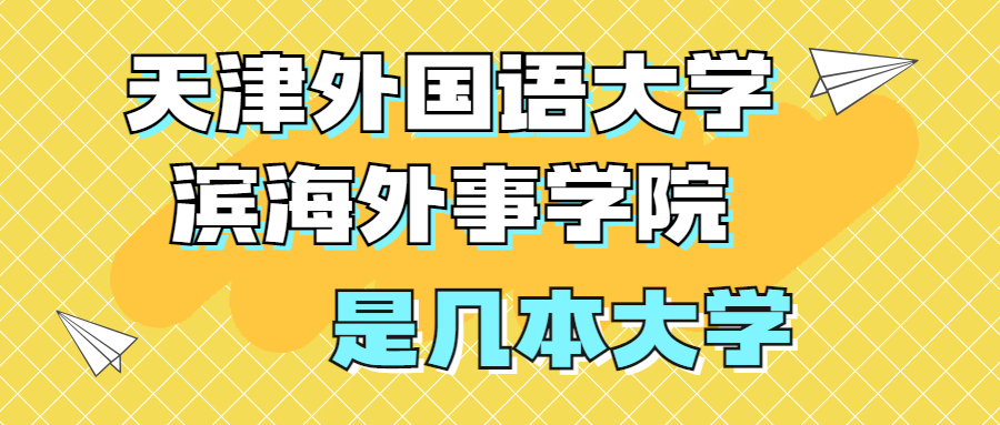 天津外国语大学滨海外事学院是一本还是二本？是几本？在全国排名？