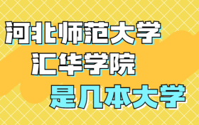 河北师范大学汇华学院是一本还是二本？是几本？在全国排名多少？