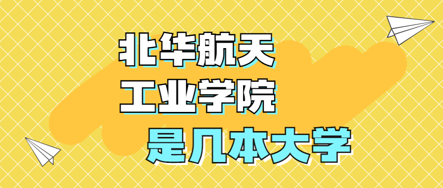 北華航天工業(yè)學(xué)院是一本還是二本學(xué)校？是幾本？在全國排名多少位？