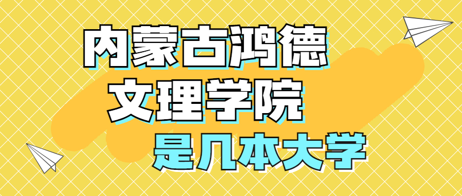 內(nèi)蒙古鴻德文理學(xué)院是一本還是二本？是幾本？在全國(guó)排名多少位？