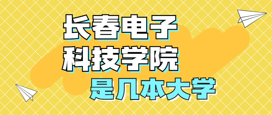 长春电子科技学院是一本还是二本？是几本？在全国排名？