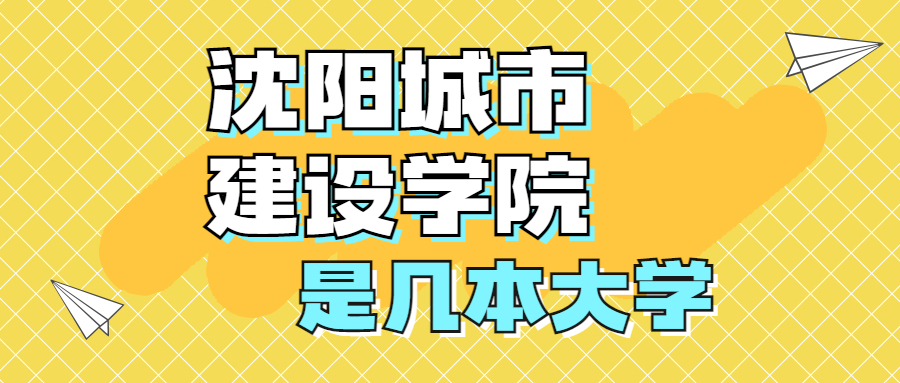 沈陽(yáng)城市建設(shè)學(xué)院是幾本大學(xué)？是一本還是二本院校？