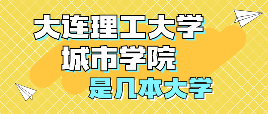 大连理工大学城市学院是一本还是二本？是几本？在全国排名多少位？