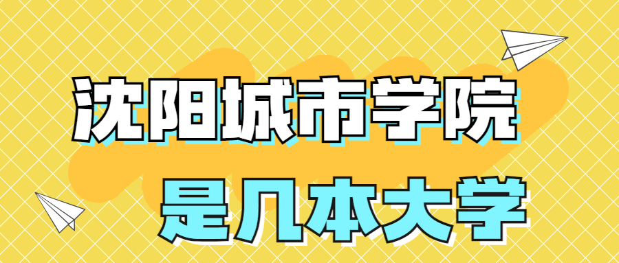 沈陽(yáng)城市學(xué)院是幾本大學(xué)？是一本還是二本嗎？在全國(guó)排名第幾？