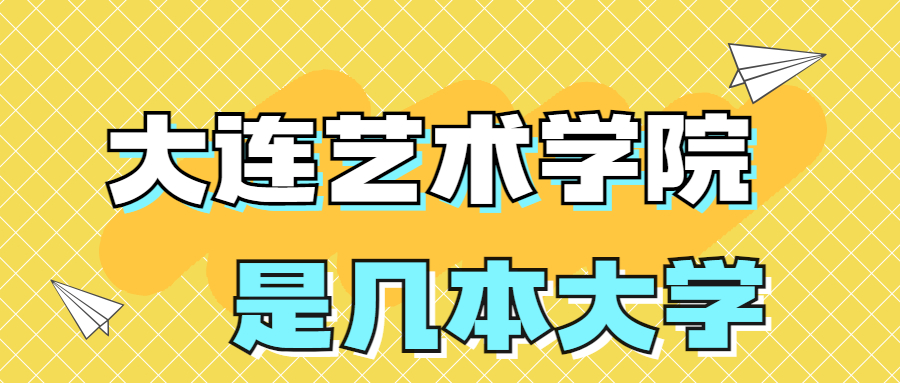 大连艺术学院是本科吗？是几本？是一本还是二本大学？