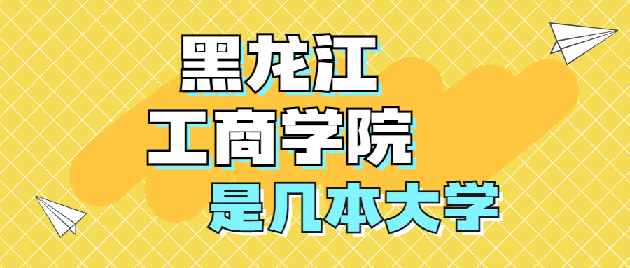 黑龙江工商学院是一本还是二本？是几本？在全国排名第几？