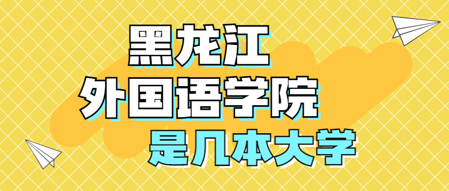 黑龍江外國語學院是一本還是二本？是幾本？在全國排名第幾？