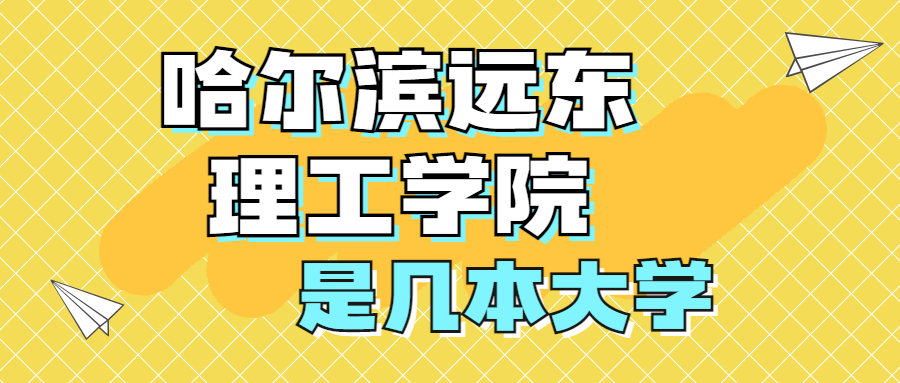 哈尔滨远东理工学院是一本还是二本？是几本？在全国排名第几？