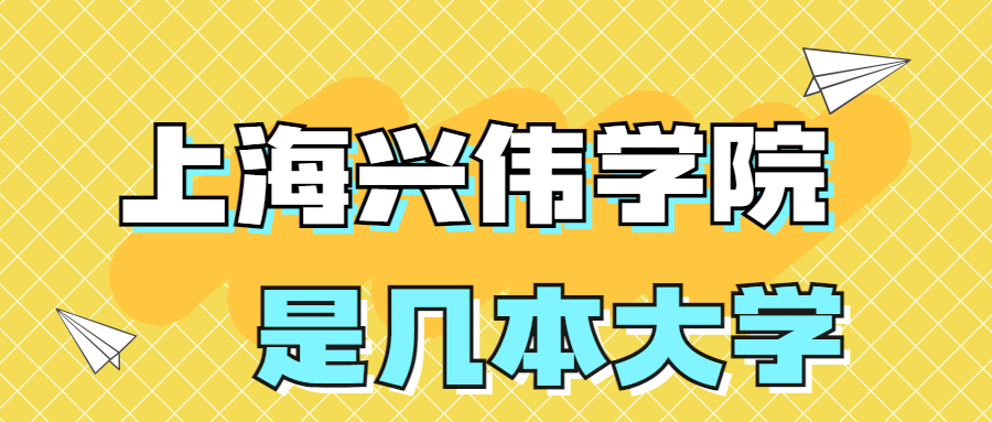 上海兴伟学院是一本还是二本？是几本？在全国排名多少位？