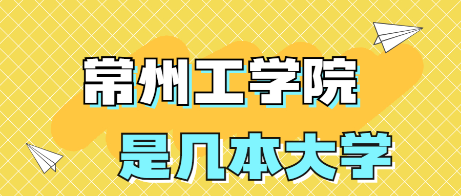 常州工學(xué)院是一本還是二本？是幾本？在全國排名多少名？