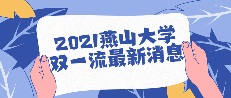 2021燕山大学双一流最新消息：燕山大学双一流批下来了是真的吗？