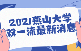 2021燕山大学双一流最新消息：燕山大学双一流批下来了是真的吗？