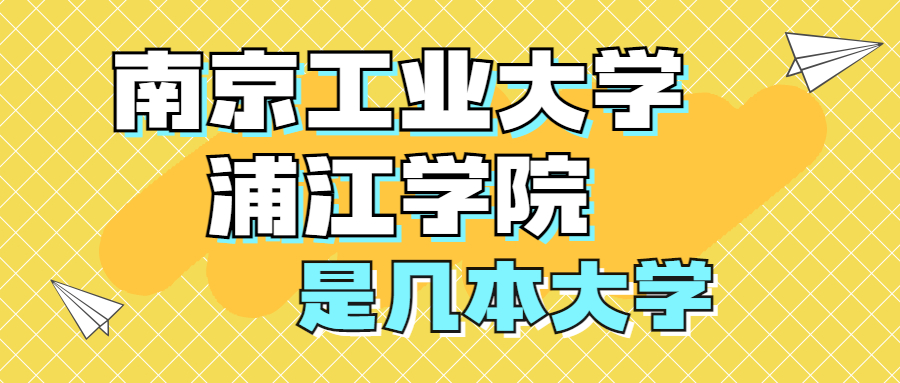 南京工業(yè)大學(xué)浦江學(xué)院是一本還是二本？是幾本？在全國(guó)排名多少？