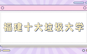 福建十大垃圾大专-福建最垃圾的大学（野鸡大学、千万别去）
