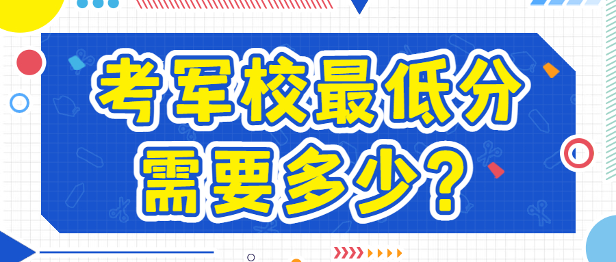 考軍校最低分需要多少？錄取分數線最低的是哪個軍校？