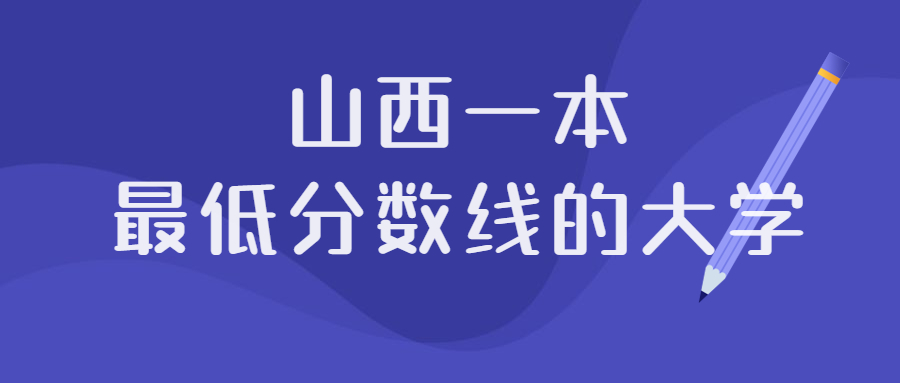 山西多少分能上一本大學附山西一本最低分數線的大學院校2022年參考