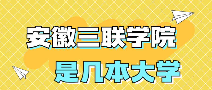 安徽三聯(lián)學(xué)院是幾本？是二本還是三本？在全國(guó)排名多少？