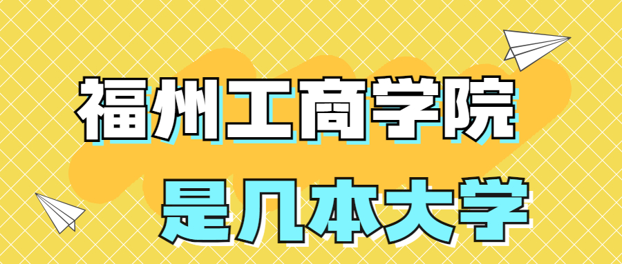 福州工商學(xué)院是幾本怎么樣？是本科嗎？是二本嗎？