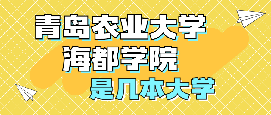 青島農(nóng)業(yè)大學海都學院是一本還是二本？是幾本？在全國排名多少位？