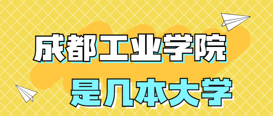 成都工業(yè)學(xué)院是一本還是二本學(xué)校？是幾本？在全國排名多少名？