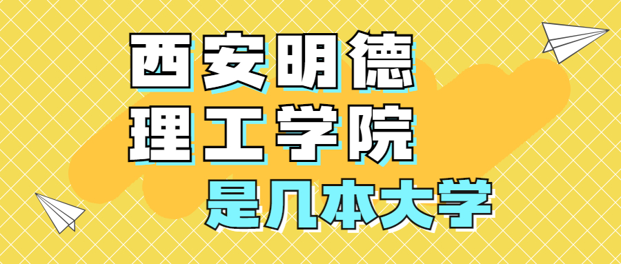 西安明德理工學(xué)院是一本還是二本？是幾本？在全國排名多少位？