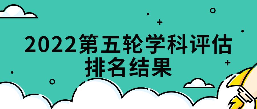 2022第五轮学科评估排名结果-第五轮学科排名2022完整版预测