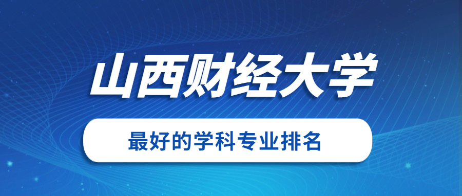 山西财经大学怎么样好不好?附山西财经大学最好的专业排名及王牌专业介绍