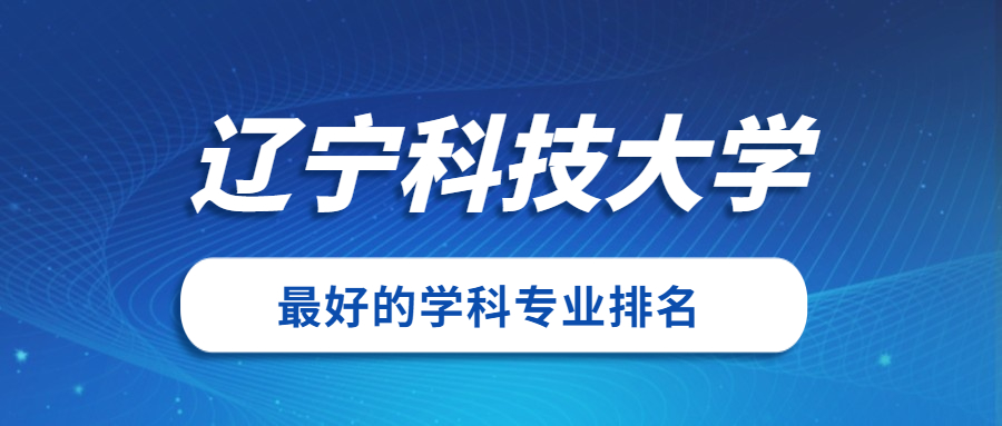 辽宁科技大学怎么样好不好？附辽宁科技大学最好的专业排名及王牌专业介绍