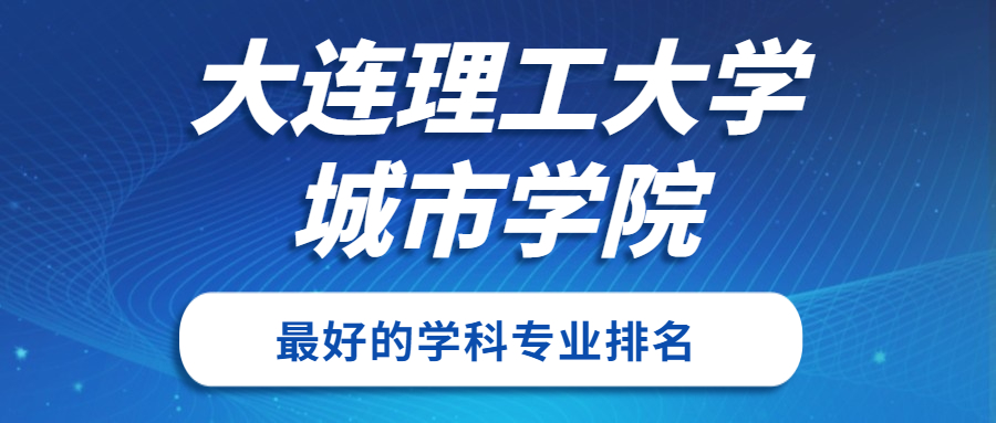 大连理工大学城市学院怎么样好不好？附大连理工大学城市学院最好的专业排名及王牌专业介绍