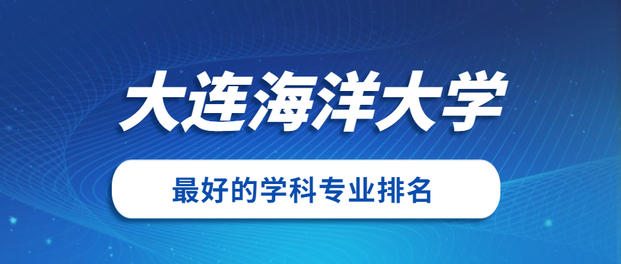 大连海洋大学怎么样好不好?附大连海洋大学最好的专业排名及王牌专业介绍