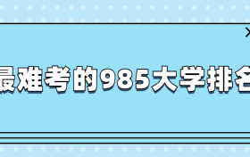 2022年最难考的985大学排名：高考多少分才能上985大学？