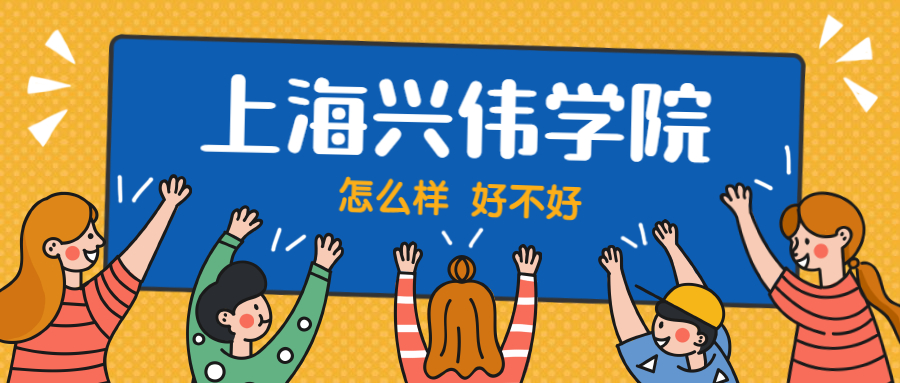 上海兴伟学院怎么样好不好？附上海兴伟学院最好的专业排名及王牌专业介绍