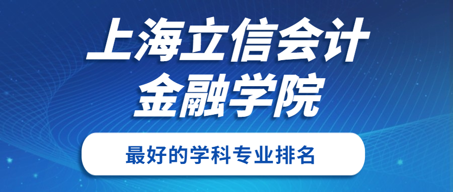 上海立信會計金融學院怎么樣好不好？附上海立信會計金融學院最好的專業(yè)排名及王牌專業(yè)介紹